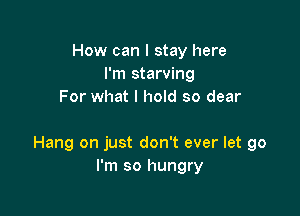 How can I stay here
I'm starving
For what I hold so dear

Hang on just don't ever let go
I'm so hungry
