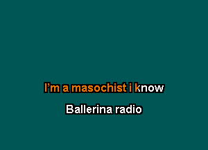 Pm a masochist i know

Ballerina radio