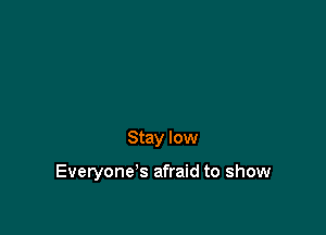 Stay low

Everyone's afraid to show