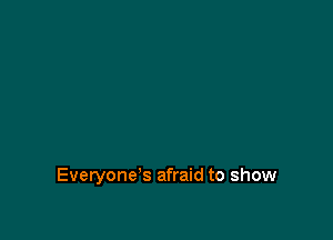 Everyone's afraid to show