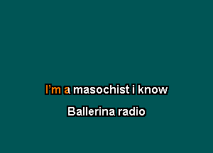 Pm a masochist i know

Ballerina radio