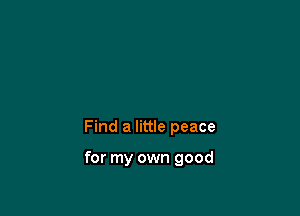 Find a little peace

for my own good