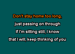 Don't stay home too long,
just passing on through

lfl'm sitting still. I know

that I will, keep thinking ofyou