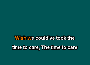 Wish we could've took the

time to care. The time to care