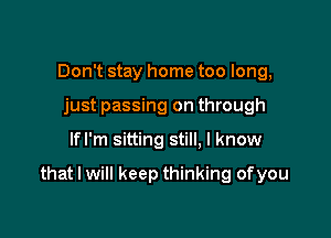 Don't stay home too long,
just passing on through

lfl'm sitting still. I know

that I will keep thinking ofyou