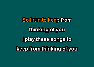 So I run to keep from
thinking ofyou

I play these songs to

keep from thinking ofyou