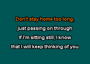 Don't stay home too long,
just passing on through

lfl'm sitting still. I know

that I will keep thinking ofyou