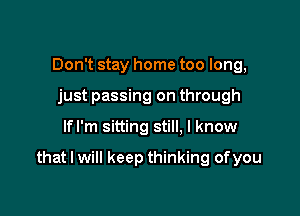 Don't stay home too long,
just passing on through

lfl'm sitting still. I know

that I will keep thinking ofyou