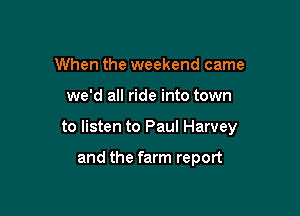 When the weekend came

we'd all ride into town

to listen to Paul Harvey

and the farm report