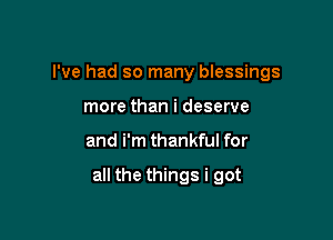 I've had so many blessings
more than i deserve

and i'm thankful for

all the things i got