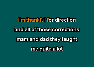 i'm thankful for direction

and all ofthose corrections

mam and dad they taught

me quite a lot