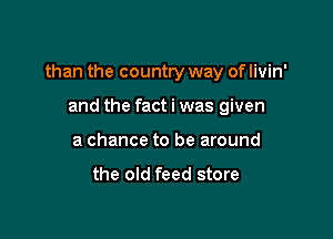 than the country way of livin'

and the fact i was given
a chance to be around

the old feed store