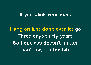 If you blink your eyes

Hang on just don't ever let go

Three days thirty years
So hopeless doesn't matter
Don't say it's too late