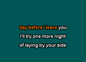 day before i leave you

i'll try one more night

of laying by your side