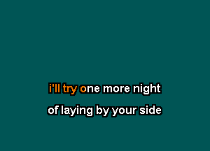 i'll try one more night

of laying by your side