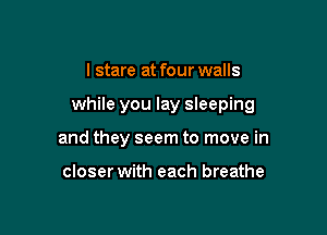 I stare at four walls

while you lay sleeping

and they seem to move in

closer with each breathe