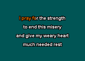 I pray for the strength

to end this misery
and give my weary heart

much needed rest