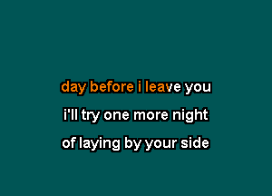 day before i leave you

i'll try one more night

of laying by your side