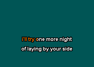 i'll try one more night

of laying by your side