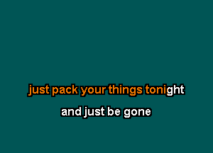 just pack your things tonight

andjust be gone