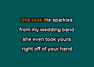 She took the sparkles

from my wedding band

she even took yours

right off ofyour hand