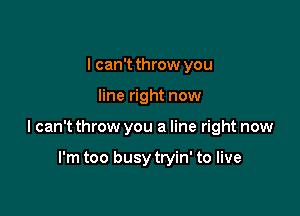 I can't throw you

line right now

I can't throw you a line right now

I'm too busytryin' to live