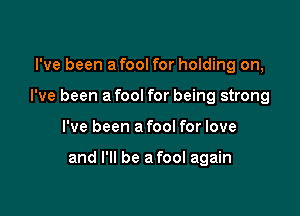 I've been a fool for holding on,

I've been a fool for being strong

I've been a fool for love

and I'll be a fool again