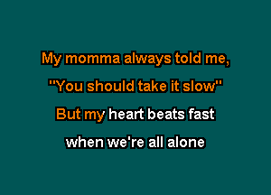 My momma always told me,

You should take it slow
But my heart beats fast

when we're all alone