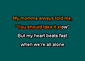 My momma always told me,

You should take it slow
But my heart beats fast

when we're all alone