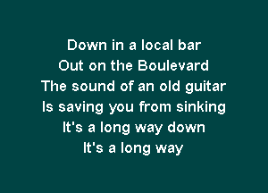 Down in a local bar
Out on the Boulevard
The sound of an old guitar

ls saving you from sinking
It's a long way down
It's a long way