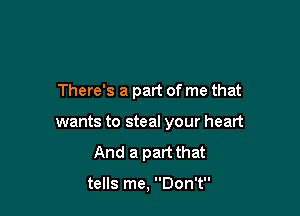 There's a part of me that

wants to steal your heart
And a part that

tells me, Don't