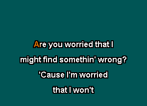Are you worried that I

might find somethin' wrong?

'Cause I'm worried

that I won't