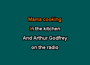 Mama cooking
in the kitchen

And Arthur Godfrey

on the radio