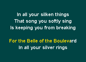 In all your silken things
That song you softly sing
Is keeping you from breaking

For the Belle ofthe Boulevard
In all your silver rings