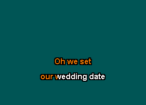 Oh we set

our wedding date