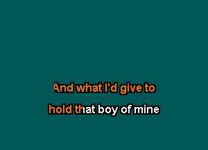 And what I'd give to

hold that boy of mine