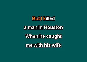 Butl killed

a man in Houston

When he caught

me with his wife