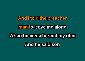 And I told the preacher

man to leave me alone

When he came to read my rites

And he said son