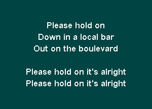 Please hold on
Down in a local bar
Out on the boulevard

Please hold on it's alright
Please hold on it's alright