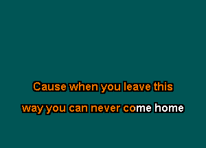 Cause when you leave this

way you can never come home