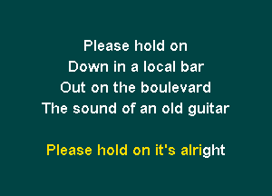 Please hold on
Down in a local bar
Out on the boulevard

The sound of an old guitar

Please hold on it's alright