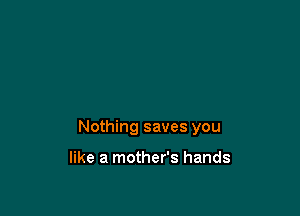 Nothing saves you

like a mother's hands