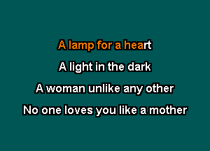 A lamp for a heart
A light in the dark

A woman unlike any other

No one loves you like a mother