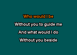 Who would I be

Without you to guide me

And what would I do
Without you beside