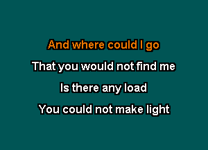 And where could I go
That you would not find me

Is there any load

You could not make light