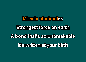 Miracle of miracles
Strongest force on earth

A bond that's so unbreakable

It's written at your birth