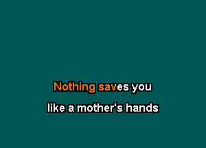 Nothing saves you

like a mother's hands
