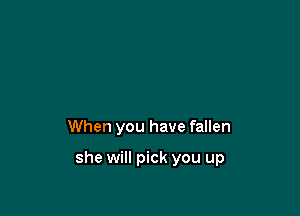 When you have fallen

she will pick you up