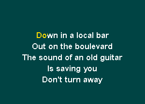 Down in a local bar
Out on the boulevard

The sound of an old guitar
ls saving you
Don't turn away