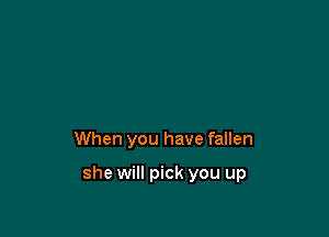 When you have fallen

she will pick you up